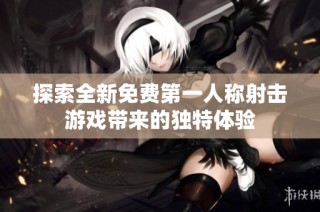 探索全新免费第一人称射击游戏带来的独特体验