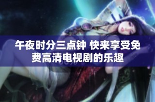 午夜时分三点钟 快来享受免费高清电视剧的乐趣