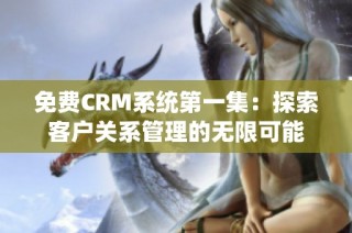 免费CRM系统第一集：探索客户关系管理的无限可能