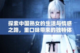 探索中国熟女的生活与情感之路，重口味带来的独特体验