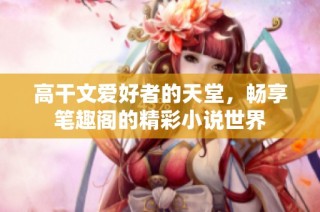 高干文爱好者的天堂，畅享笔趣阁的精彩小说世界