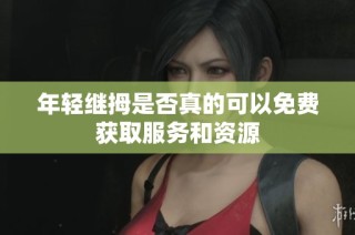 年轻继拇是否真的可以免费获取服务和资源
