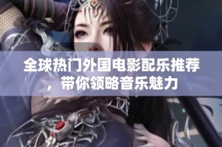 全球热门外国电影配乐推荐，带你领略音乐魅力