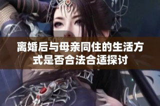 离婚后与母亲同住的生活方式是否合法合适探讨