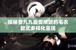 探秘鲁九九最受欢迎的毛衣款式多样化呈现