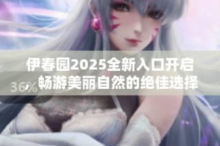 伊春园2025全新入口开启，畅游美丽自然的绝佳选择