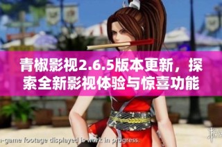 青椒影视2.6.5版本更新，探索全新影视体验与惊喜功能