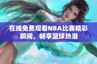 在线免费观看NBA比赛精彩瞬间，畅享篮球热潮