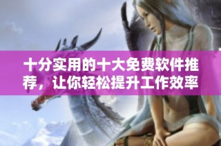 十分实用的十大免费软件推荐，让你轻松提升工作效率