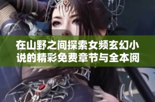 在山野之间探索女频玄幻小说的精彩免费章节与全本阅读