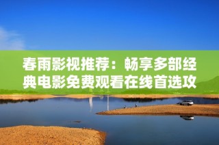 春雨影视推荐：畅享多部经典电影免费观看在线首选攻略