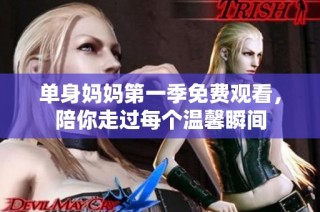 单身妈妈第一季免费观看，陪你走过每个温馨瞬间