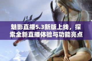 魅影直播5.3新版上线，探索全新直播体验与功能亮点