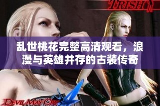 乱世桃花完整高清观看，浪漫与英雄并存的古装传奇