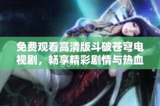 免费观看高清版斗破苍穹电视剧，畅享精彩剧情与热血战斗