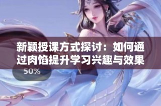 新颖授课方式探讨：如何通过肉馅提升学习兴趣与效果