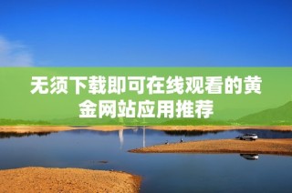 无须下载即可在线观看的黄金网站应用推荐