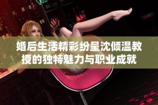 婚后生活精彩纷呈沈倾温教授的独特魅力与职业成就
