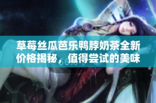 草莓丝瓜芭乐鸭脖奶茶全新价格揭秘，值得尝试的美味选择