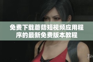 免费下载蘑菇短视频应用程序的最新免费版本教程