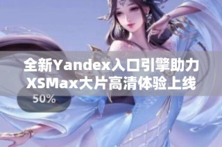 全新Yandex入口引擎助力XSMax大片高清体验上线