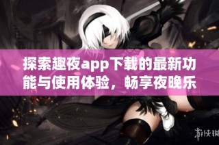 探索趣夜app下载的最新功能与使用体验，畅享夜晚乐趣