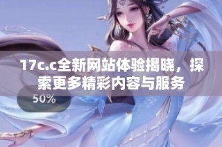 17c.c全新网站体验揭晓，探索更多精彩内容与服务