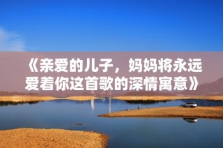 《亲爱的儿子，妈妈将永远爱着你这首歌的深情寓意》
