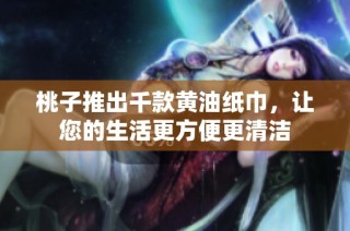 桃子推出千款黄油纸巾，让您的生活更方便更清洁