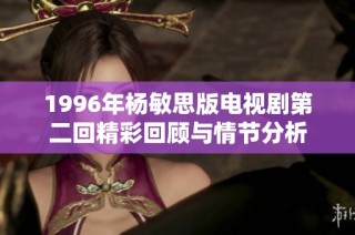 1996年杨敏思版电视剧第二回精彩回顾与情节分析