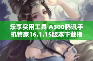 乐享实用工具 A300腾讯手机管家16.1.15版本下载指南