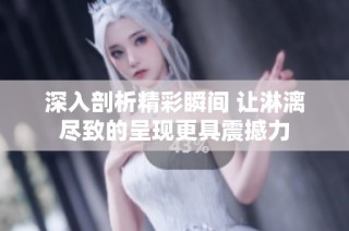 深入剖析精彩瞬间 让淋漓尽致的呈现更具震撼力