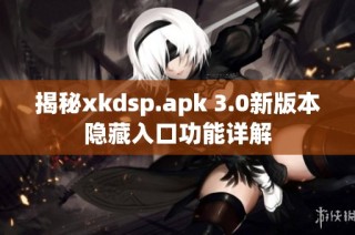 揭秘xkdsp.apk 3.0新版本隐藏入口功能详解