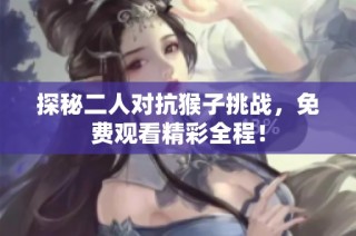 探秘二人对抗猴子挑战，免费观看精彩全程！