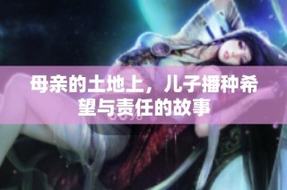 母亲的土地上，儿子播种希望与责任的故事