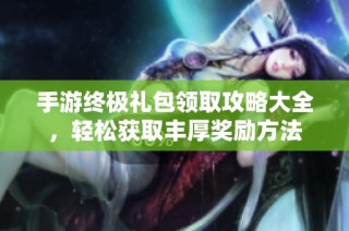 手游终极礼包领取攻略大全，轻松获取丰厚奖励方法