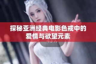 探秘亚洲经典电影色戒中的爱情与欲望元素