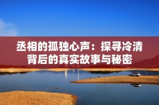 丞相的孤独心声：探寻冷清背后的真实故事与秘密