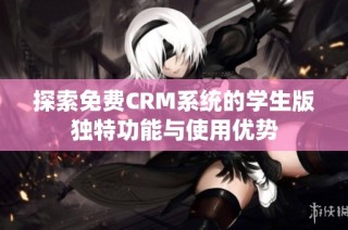 探索免费CRM系统的学生版独特功能与使用优势