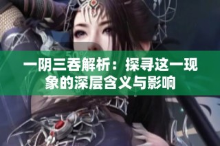 一阴三吞解析：探寻这一现象的深层含义与影响