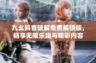 九幺抖音破解免费解锁版，畅享无限乐趣与精彩内容