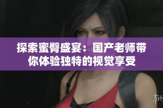 探索蜜臀盛宴：国产老师带你体验独特的视觉享受