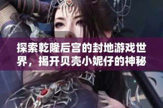 探索乾隆后宫的封地游戏世界，揭开贝壳小妮仔的神秘面纱