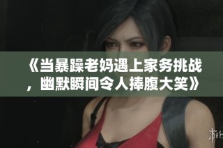 《当暴躁老妈遇上家务挑战，幽默瞬间令人捧腹大笑》