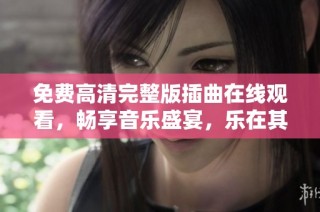 免费高清完整版插曲在线观看，畅享音乐盛宴，乐在其中