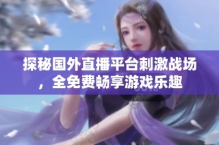 探秘国外直播平台刺激战场，全免费畅享游戏乐趣