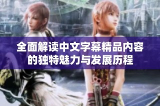 全面解读中文字幕精品内容的独特魅力与发展历程