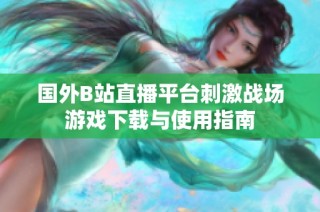 国外B站直播平台刺激战场游戏下载与使用指南