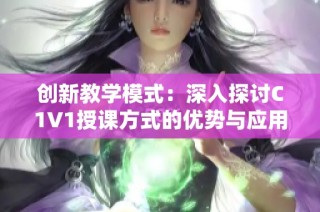 创新教学模式：深入探讨C1V1授课方式的优势与应用