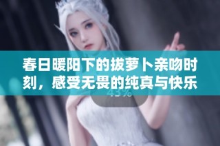 春日暖阳下的拔萝卜亲吻时刻，感受无畏的纯真与快乐